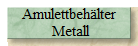 Amulettbehälter
 Metall