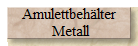 Amulettbehälter
 Metall